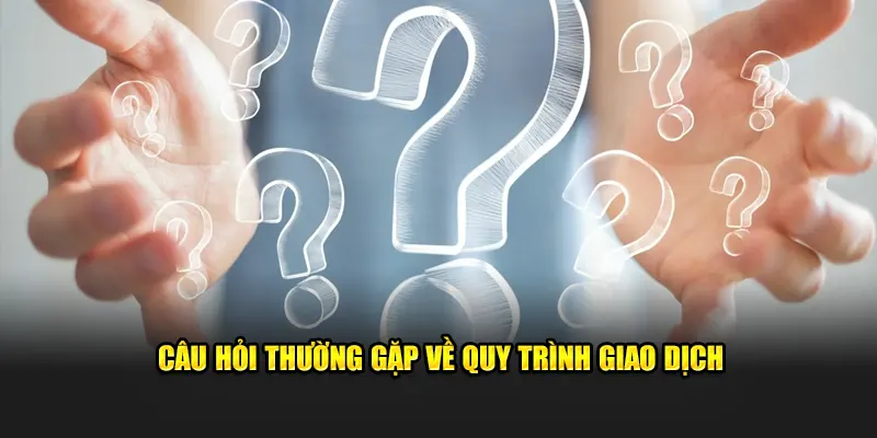 Những câu hỏi thường gặp liên quan đến quy trình giao dịch